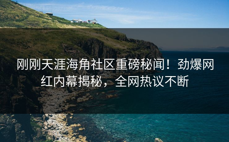 刚刚天涯海角社区重磅秘闻！劲爆网红内幕揭秘，全网热议不断