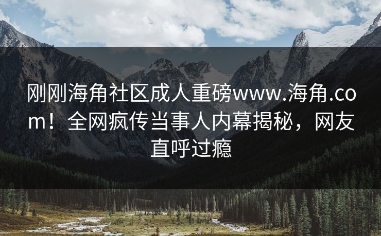 刚刚海角社区成人重磅www.海角.com！全网疯传当事人内幕揭秘，网友直呼过瘾