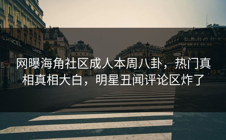 网曝海角社区成人本周八卦，热门真相真相大白，明星丑闻评论区炸了