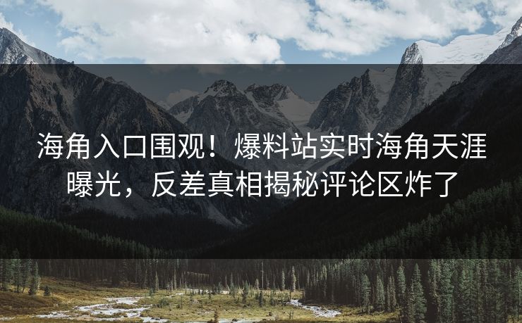 海角入口围观！爆料站实时海角天涯曝光，反差真相揭秘评论区炸了