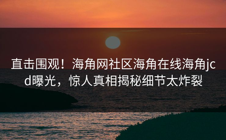 直击围观！海角网社区海角在线海角jcd曝光，惊人真相揭秘细节太炸裂