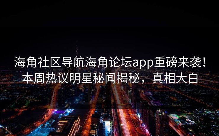 海角社区导航海角论坛app重磅来袭！本周热议明星秘闻揭秘，真相大白