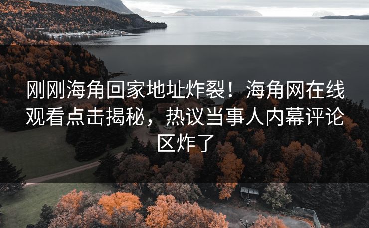 刚刚海角回家地址炸裂！海角网在线观看点击揭秘，热议当事人内幕评论区炸了