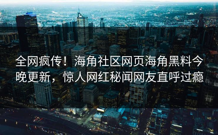 全网疯传！海角社区网页海角黑料今晚更新，惊人网红秘闻网友直呼过瘾
