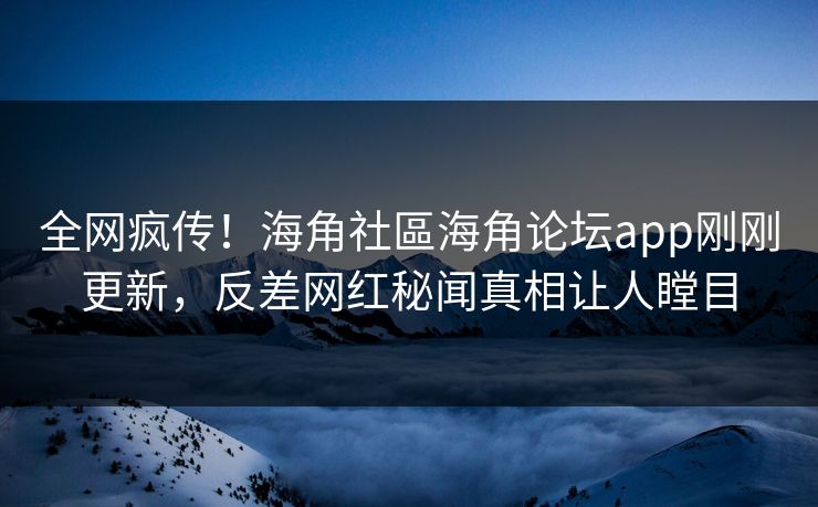 全网疯传！海角社區海角论坛app刚刚更新，反差网红秘闻真相让人瞠目