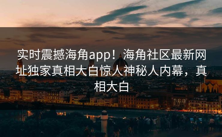 实时震撼海角app！海角社区最新网址独家真相大白惊人神秘人内幕，真相大白