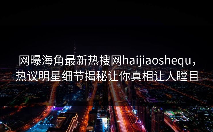 网曝海角最新热搜网haijiaoshequ，热议明星细节揭秘让你真相让人瞠目