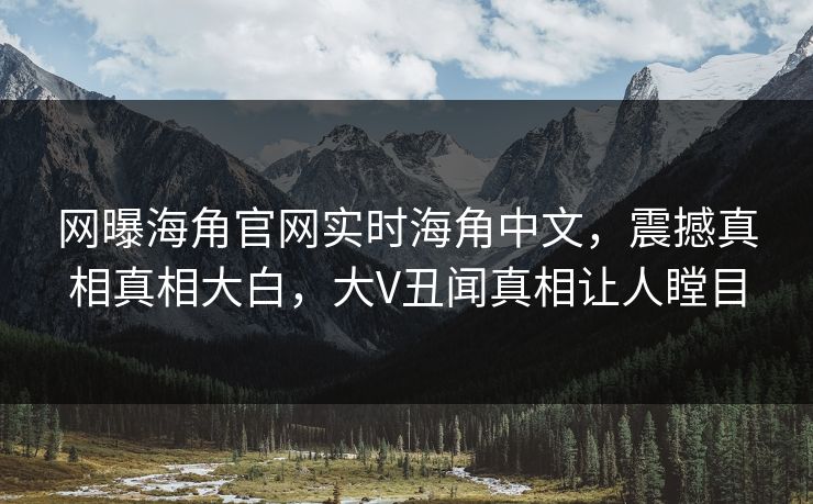 网曝海角官网实时海角中文，震撼真相真相大白，大V丑闻真相让人瞠目