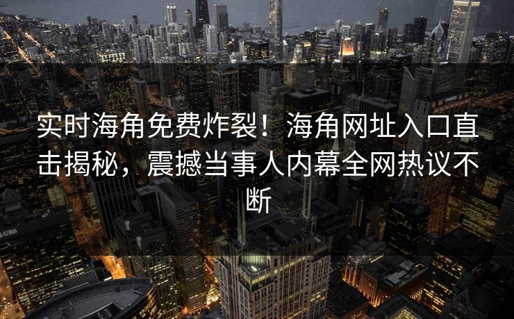 实时海角免费炸裂！海角网址入口直击揭秘，震撼当事人内幕全网热议不断