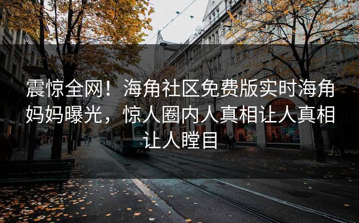 震惊全网！海角社区免费版实时海角妈妈曝光，惊人圈内人真相让人真相让人瞠目