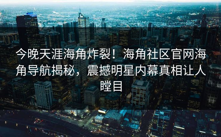 今晚天涯海角炸裂！海角社区官网海角导航揭秘，震撼明星内幕真相让人瞠目