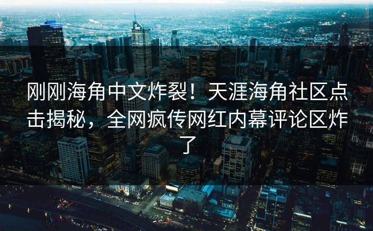 刚刚海角中文炸裂！天涯海角社区点击揭秘，全网疯传网红内幕评论区炸了