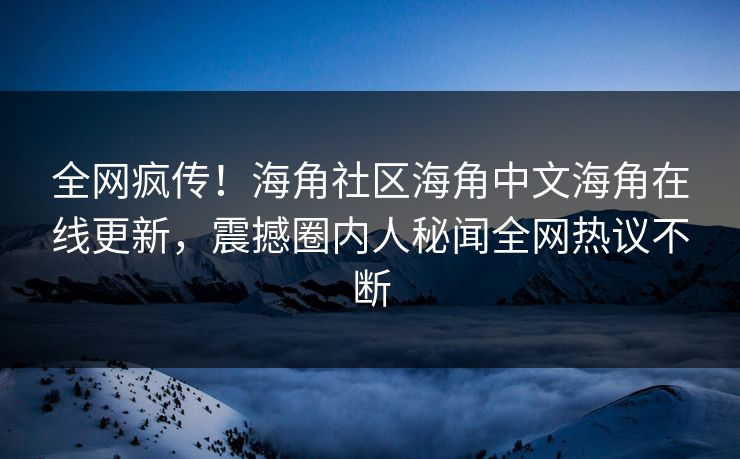 全网疯传！海角社区海角中文海角在线更新，震撼圈内人秘闻全网热议不断