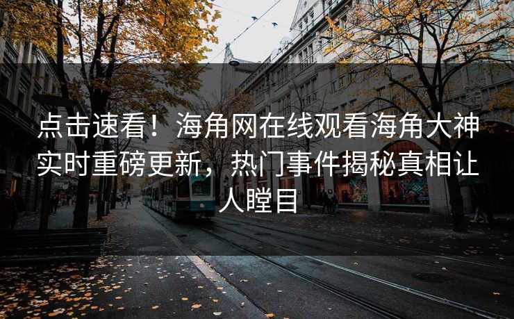 点击速看！海角网在线观看海角大神实时重磅更新，热门事件揭秘真相让人瞠目