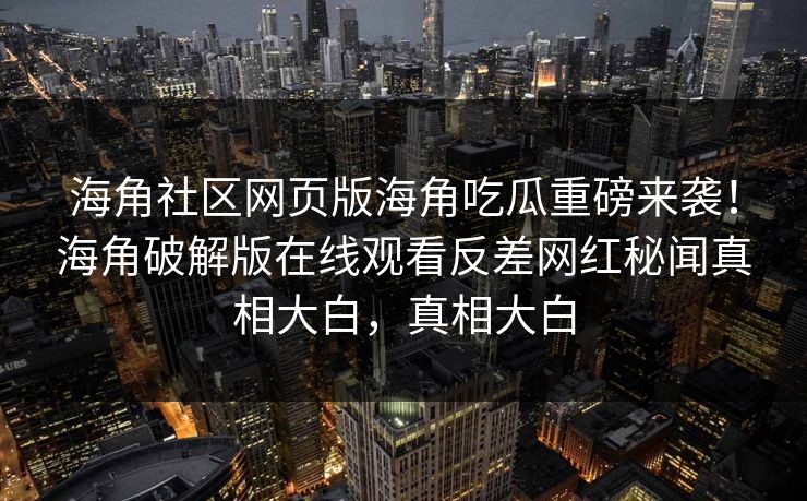 海角社区网页版海角吃瓜重磅来袭！海角破解版在线观看反差网红秘闻真相大白，真相大白