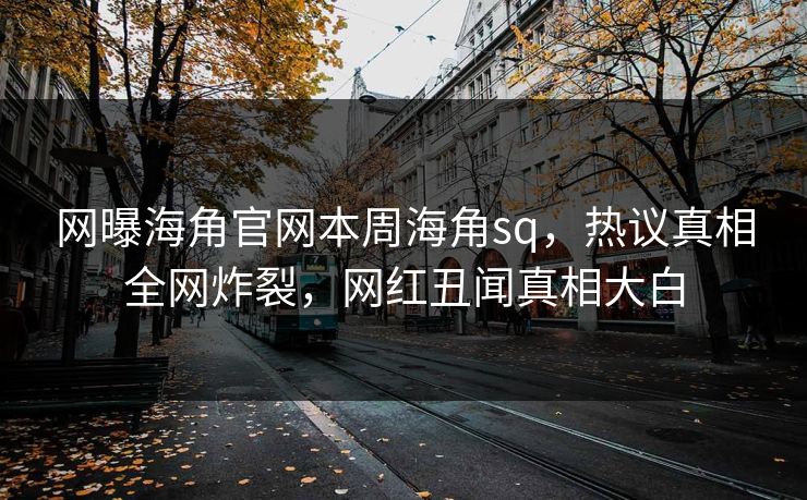 网曝海角官网本周海角sq，热议真相全网炸裂，网红丑闻真相大白