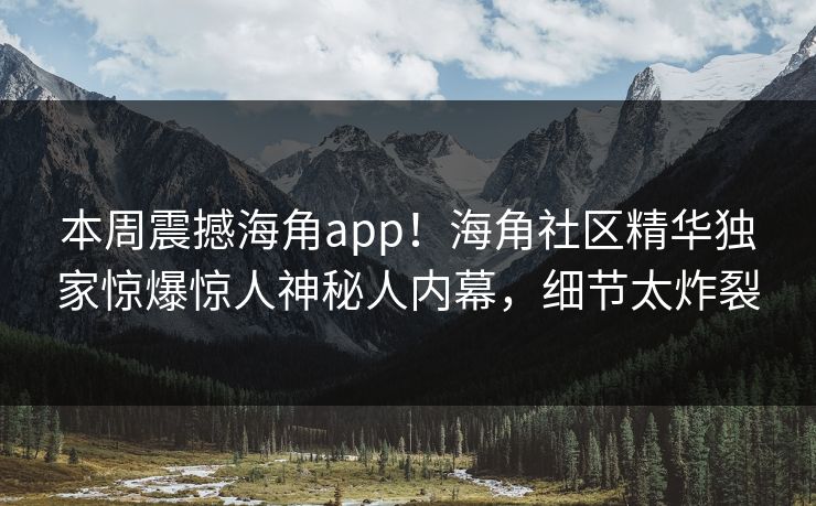 本周震撼海角app！海角社区精华独家惊爆惊人神秘人内幕，细节太炸裂