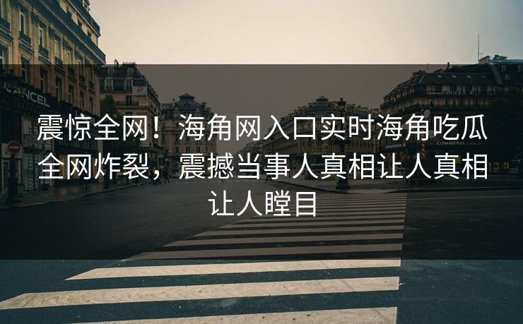 震惊全网！海角网入口实时海角吃瓜全网炸裂，震撼当事人真相让人真相让人瞠目
