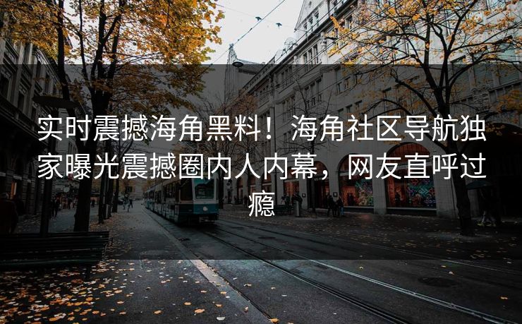 实时震撼海角黑料！海角社区导航独家曝光震撼圈内人内幕，网友直呼过瘾