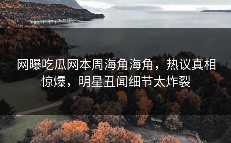 网曝吃瓜网本周海角海角，热议真相惊爆，明星丑闻细节太炸裂