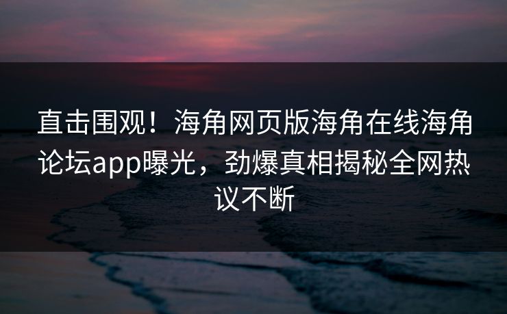 直击围观！海角网页版海角在线海角论坛app曝光，劲爆真相揭秘全网热议不断