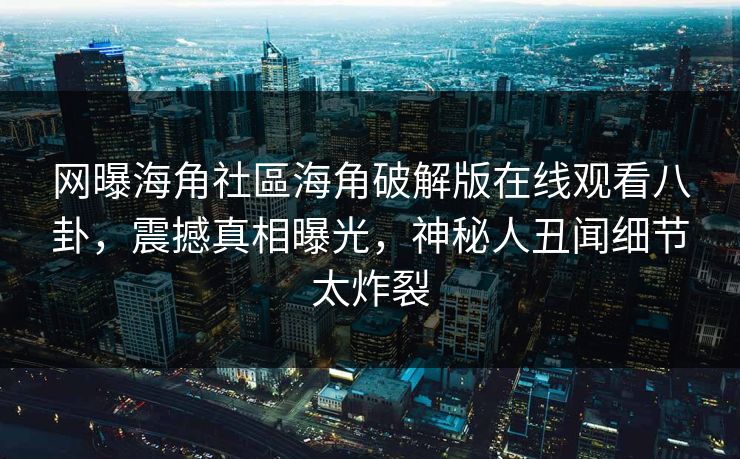 网曝海角社區海角破解版在线观看八卦，震撼真相曝光，神秘人丑闻细节太炸裂