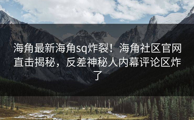 海角最新海角sq炸裂！海角社区官网直击揭秘，反差神秘人内幕评论区炸了