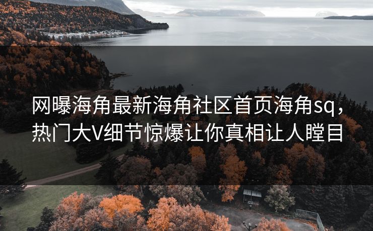 网曝海角最新海角社区首页海角sq，热门大V细节惊爆让你真相让人瞠目