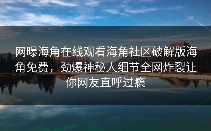 网曝海角在线观看海角社区破解版海角免费，劲爆神秘人细节全网炸裂让你网友直呼过瘾