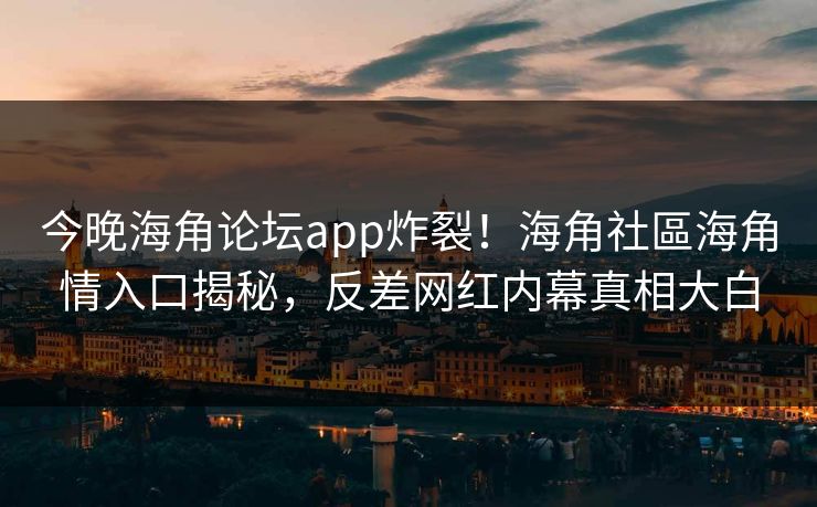 今晚海角论坛app炸裂！海角社區海角情入口揭秘，反差网红内幕真相大白
