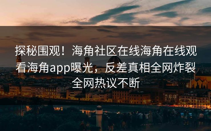 探秘围观！海角社区在线海角在线观看海角app曝光，反差真相全网炸裂全网热议不断