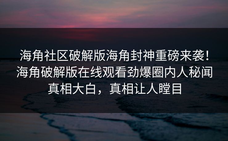 海角社区破解版海角封神重磅来袭！海角破解版在线观看劲爆圈内人秘闻真相大白，真相让人瞠目