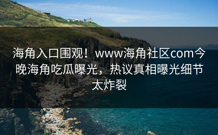 海角入口围观！www海角社区com今晚海角吃瓜曝光，热议真相曝光细节太炸裂
