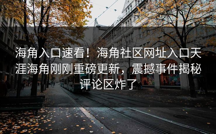 海角入口速看！海角社区网址入口天涯海角刚刚重磅更新，震撼事件揭秘评论区炸了
