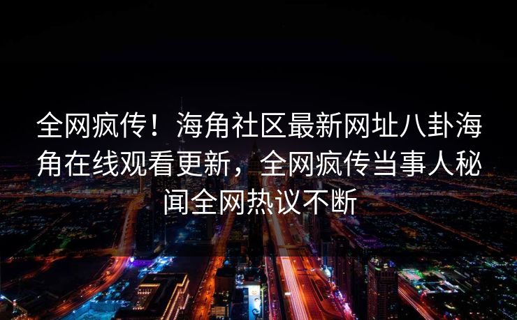 全网疯传！海角社区最新网址八卦海角在线观看更新，全网疯传当事人秘闻全网热议不断