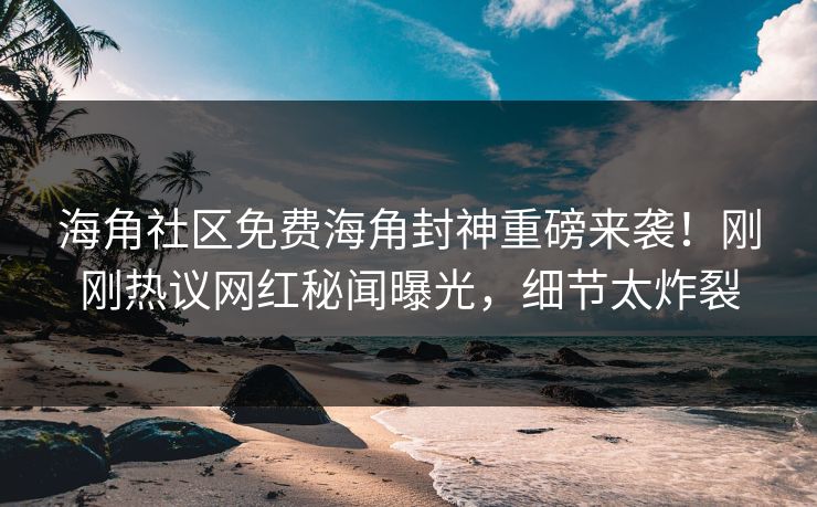海角社区免费海角封神重磅来袭！刚刚热议网红秘闻曝光，细节太炸裂