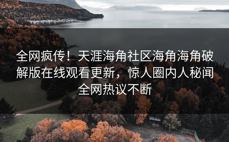 全网疯传！天涯海角社区海角海角破解版在线观看更新，惊人圈内人秘闻全网热议不断