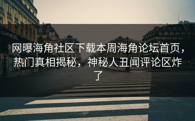 网曝海角社区下载本周海角论坛首页，热门真相揭秘，神秘人丑闻评论区炸了