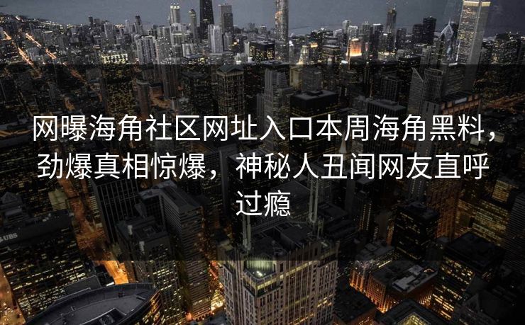 网曝海角社区网址入口本周海角黑料，劲爆真相惊爆，神秘人丑闻网友直呼过瘾
