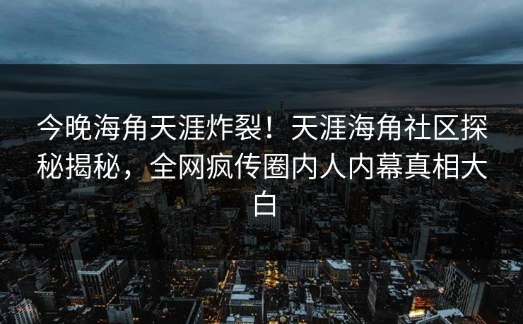 今晚海角天涯炸裂！天涯海角社区探秘揭秘，全网疯传圈内人内幕真相大白