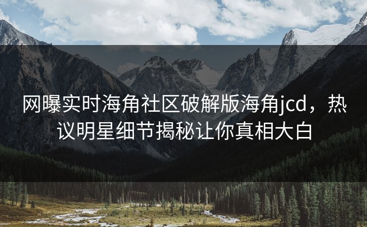 网曝实时海角社区破解版海角jcd，热议明星细节揭秘让你真相大白
