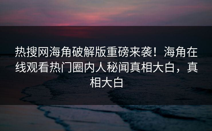 热搜网海角破解版重磅来袭！海角在线观看热门圈内人秘闻真相大白，真相大白
