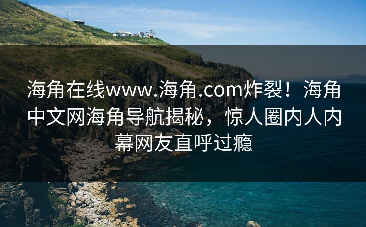 海角在线www.海角.com炸裂！海角中文网海角导航揭秘，惊人圈内人内幕网友直呼过瘾