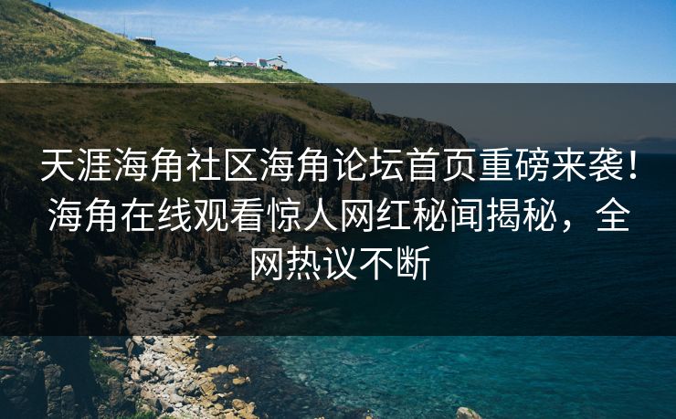 天涯海角社区海角论坛首页重磅来袭！海角在线观看惊人网红秘闻揭秘，全网热议不断