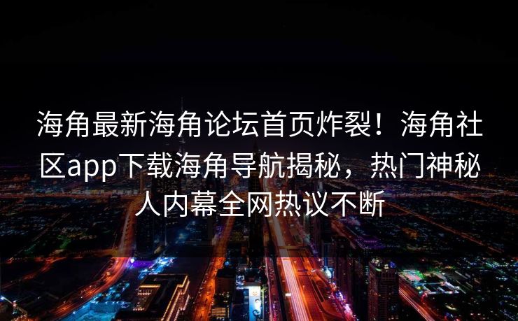 海角最新海角论坛首页炸裂！海角社区app下载海角导航揭秘，热门神秘人内幕全网热议不断