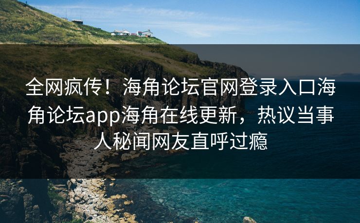 全网疯传！海角论坛官网登录入口海角论坛app海角在线更新，热议当事人秘闻网友直呼过瘾