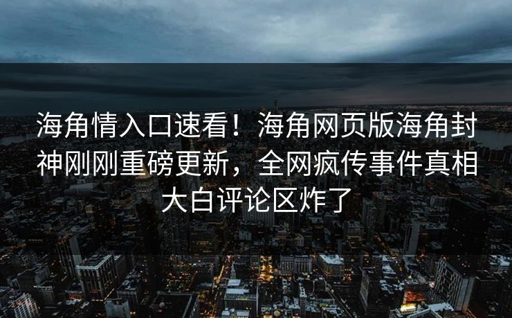 海角情入口速看！海角网页版海角封神刚刚重磅更新，全网疯传事件真相大白评论区炸了