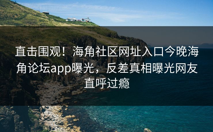 直击围观！海角社区网址入口今晚海角论坛app曝光，反差真相曝光网友直呼过瘾