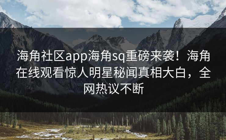海角社区app海角sq重磅来袭！海角在线观看惊人明星秘闻真相大白，全网热议不断