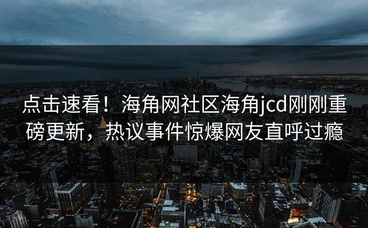 点击速看！海角网社区海角jcd刚刚重磅更新，热议事件惊爆网友直呼过瘾